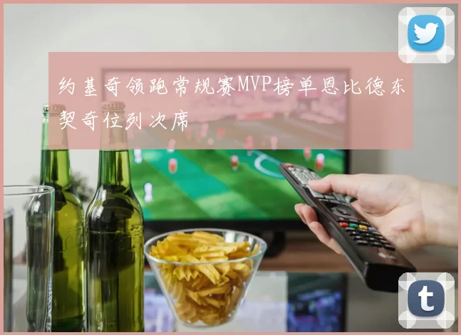 约基奇领跑常规赛MVP榜单恩比德东契奇位列次席