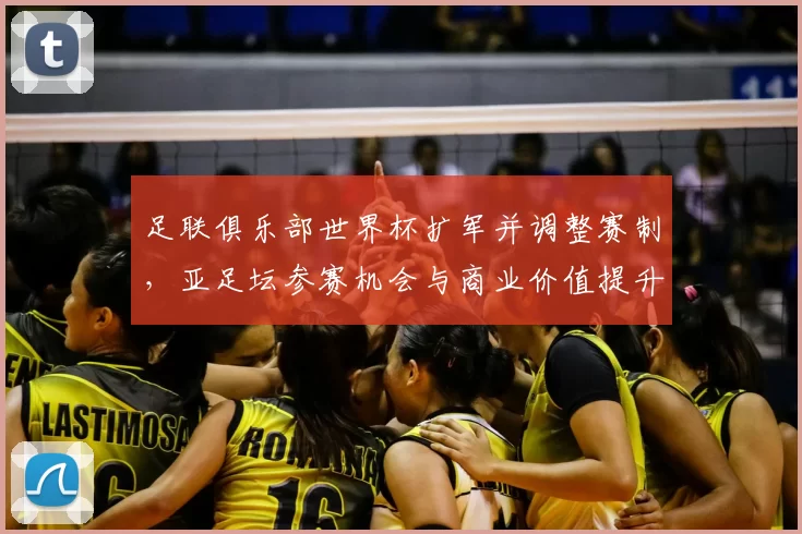 足联俱乐部世界杯扩军并调整赛制，亚足坛参赛机会与商业价值提升