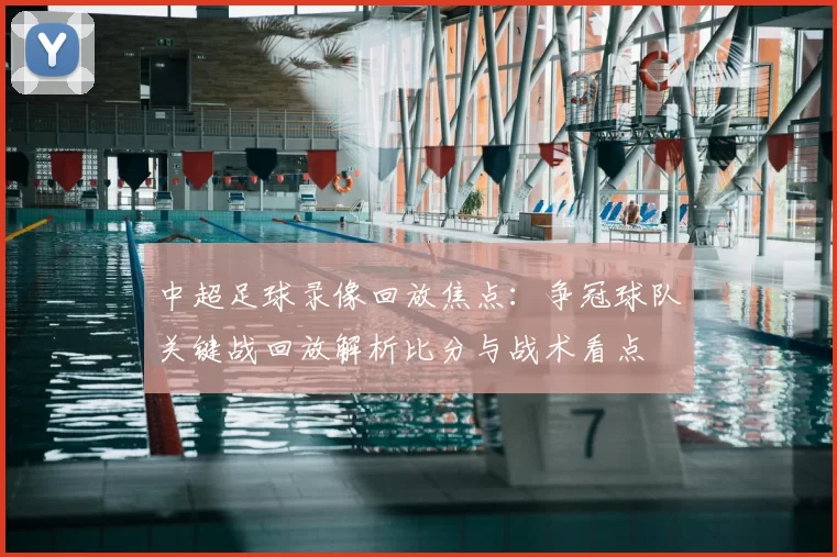中超足球录像回放焦点：争冠球队关键战回放解析比分与战术看点