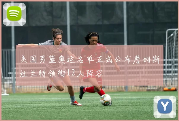 美国男篮奥运名单正式公布詹姆斯杜兰特领衔12人阵容