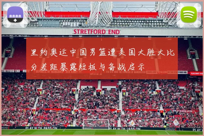 里约奥运中国男篮遭美国大胜大比分差距暴露短板与备战启示