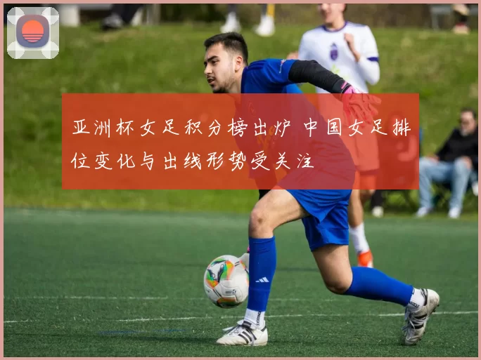 亚洲杯女足积分榜出炉 中国女足排位变化与出线形势受关注