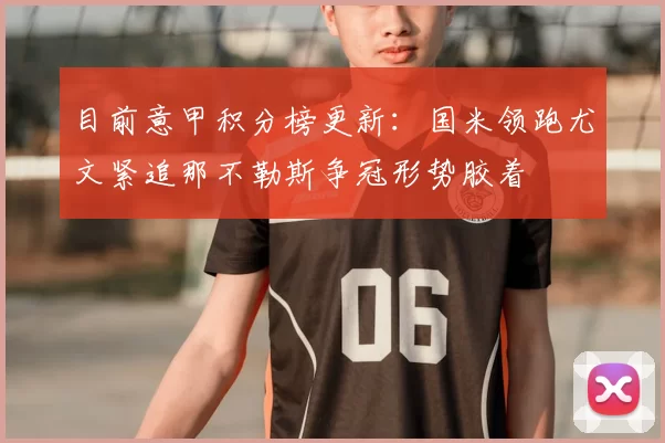 目前意甲积分榜更新：国米领跑尤文紧追那不勒斯争冠形势胶着