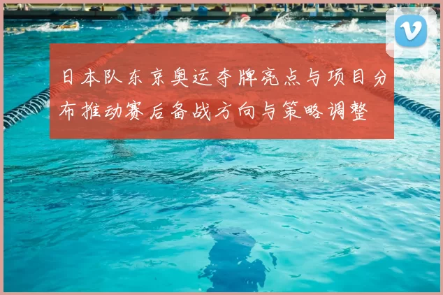 日本队东京奥运夺牌亮点与项目分布推动赛后备战方向与策略调整