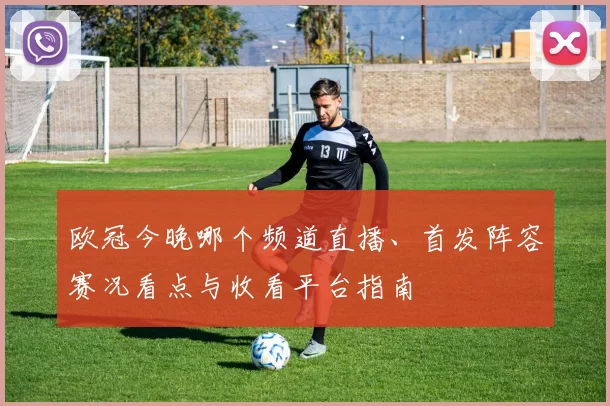 欧冠今晚哪个频道直播、首发阵容赛况看点与收看平台指南