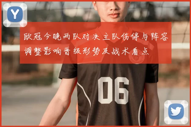 欧冠今晚两队对决主队伤停与阵容调整影响晋级形势及战术看点