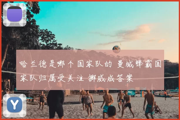 哈兰德是哪个国家队的 曼城锋霸国家队归属受关注 挪威成答案