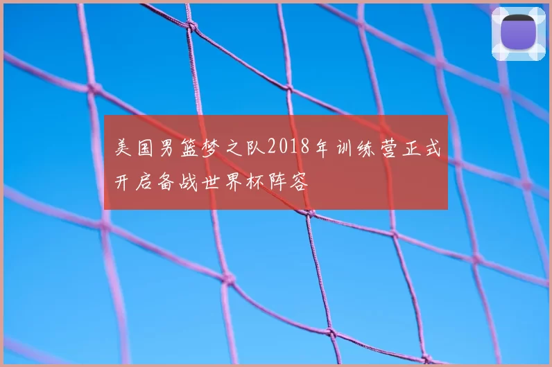 美国男篮梦之队2018年训练营正式开启备战世界杯阵容