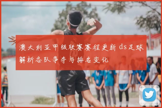 澳大利亚甲级联赛赛程更新 ds足球解析各队争夺与排名变化