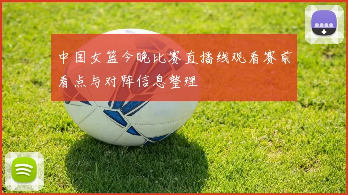 中国女篮今晚比赛直播线观看赛前看点与对阵信息整理