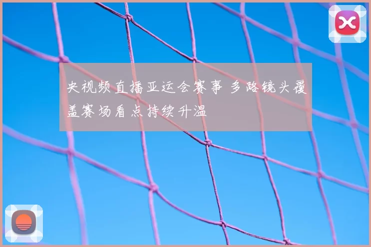 央视频直播亚运会赛事 多路镜头覆盖赛场看点持续升温