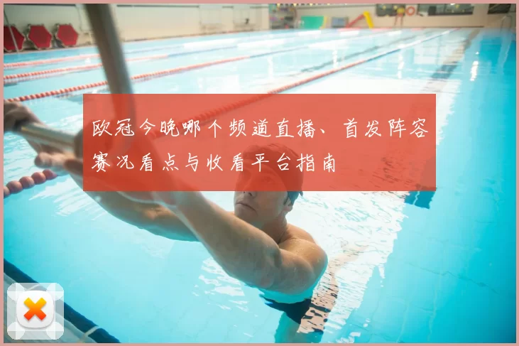 欧冠今晚哪个频道直播、首发阵容赛况看点与收看平台指南