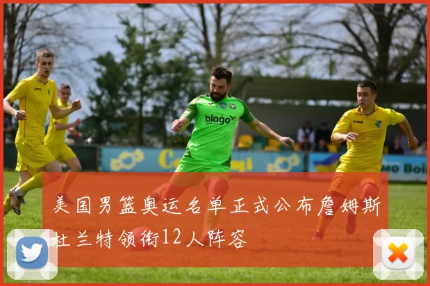 美国男篮奥运名单正式公布詹姆斯杜兰特领衔12人阵容