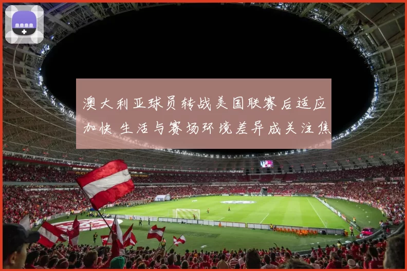 澳大利亚球员转战美国联赛后适应加快 生活与赛场环境差异成关注焦点