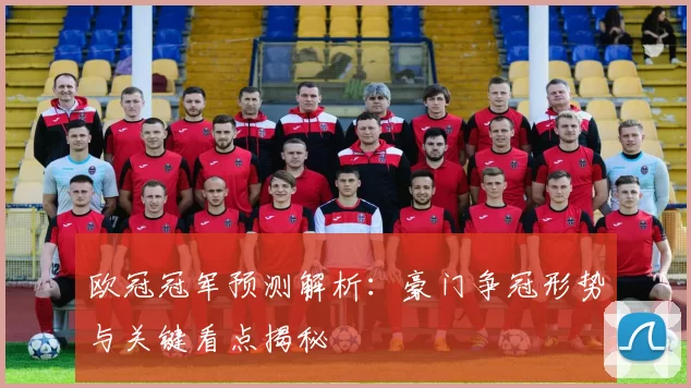 欧冠冠军预测解析：豪门争冠形势与关键看点揭秘