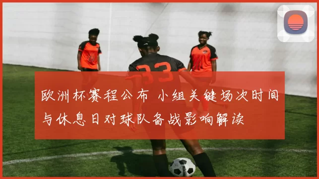 欧洲杯赛程公布 小组关键场次时间与休息日对球队备战影响解读
