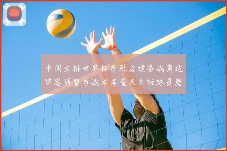 中国女排世界杯夺冠后续备战奥运阵容调整与战术考量及年轻球员磨合