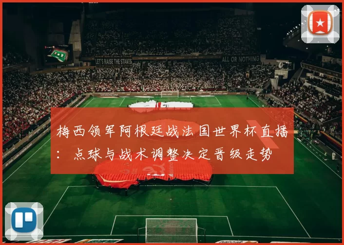 梅西领军阿根廷战法国世界杯直播：点球与战术调整决定晋级走势