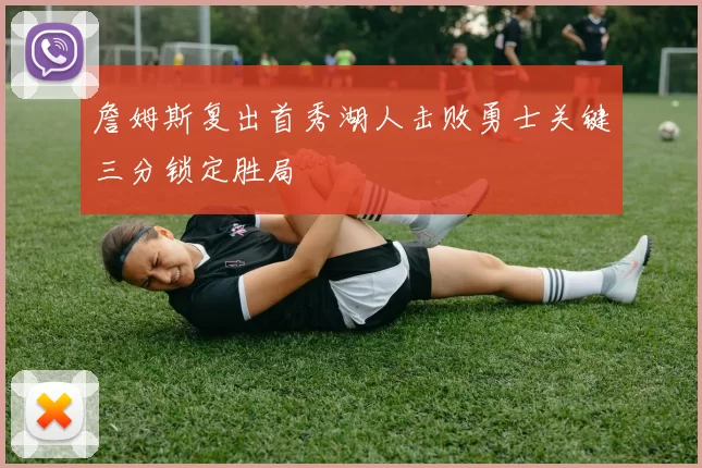 詹姆斯复出首秀湖人击败勇士关键三分锁定胜局