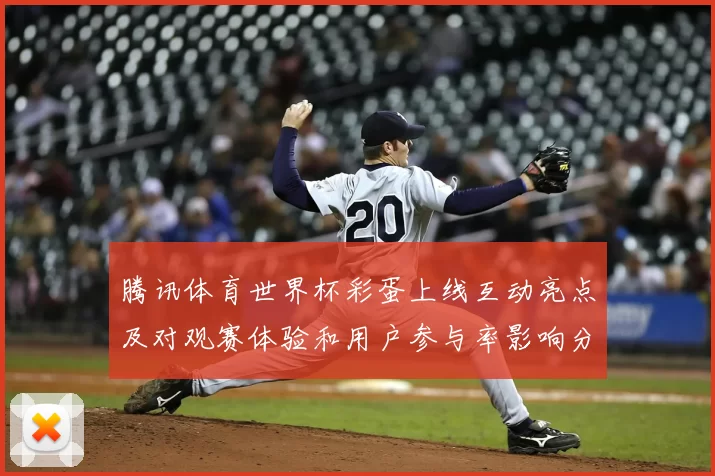 腾讯体育世界杯彩蛋上线互动亮点及对观赛体验和用户参与率影响分析