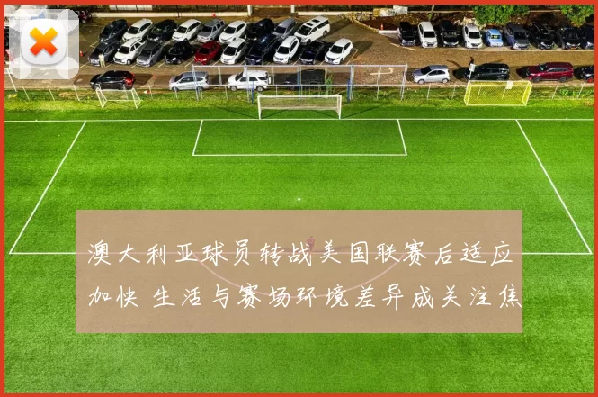 澳大利亚球员转战美国联赛后适应加快 生活与赛场环境差异成关注焦点