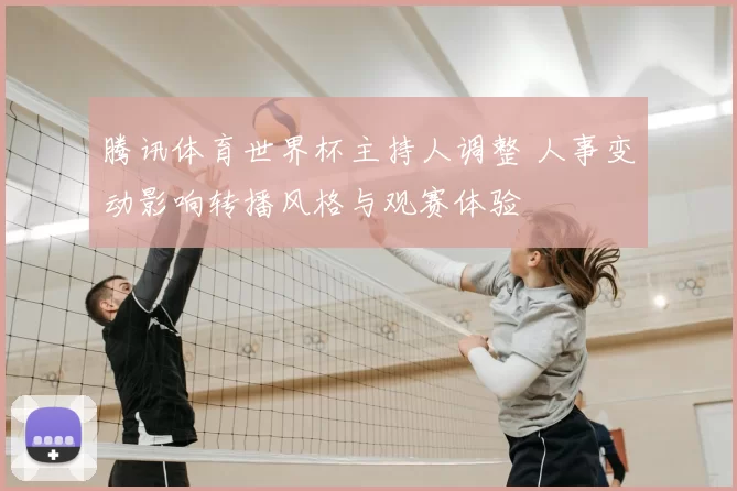 腾讯体育世界杯主持人调整 人事变动影响转播风格与观赛体验