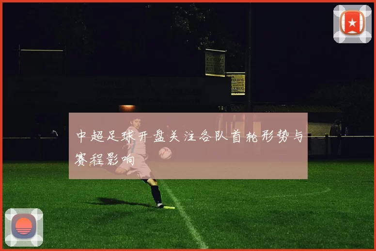 中超足球开盘关注各队首轮形势与赛程影响