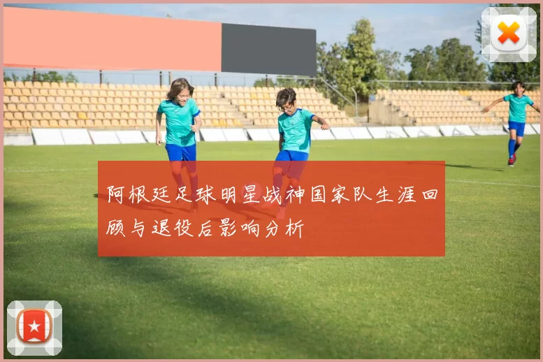 阿根廷足球明星战神国家队生涯回顾与退役后影响分析