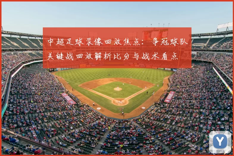 中超足球录像回放焦点：争冠球队关键战回放解析比分与战术看点