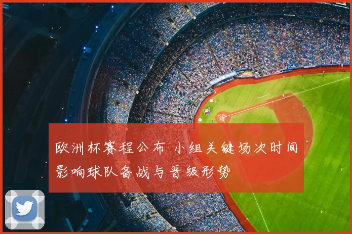 欧洲杯赛程公布 小组关键场次时间影响球队备战与晋级形势