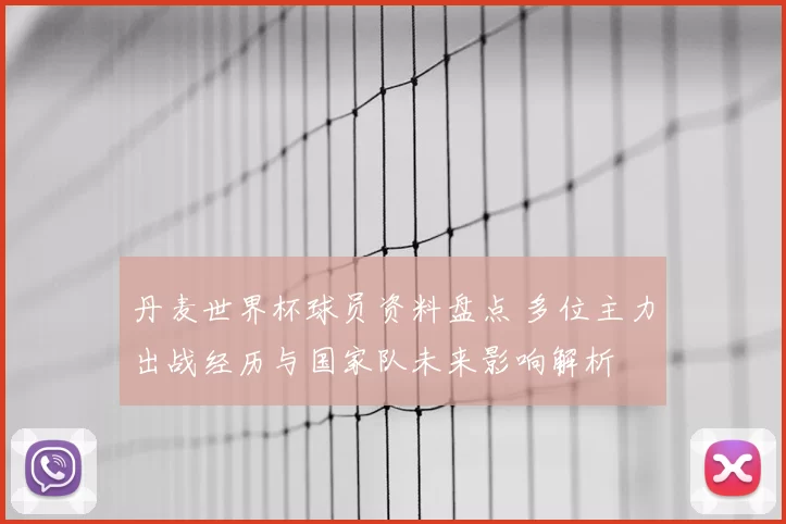 丹麦世界杯球员资料盘点 多位主力出战经历与国家队未来影响解析