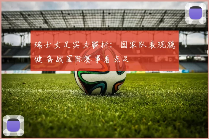 瑞士女足实力解析：国家队表现稳健 备战国际赛事看点足