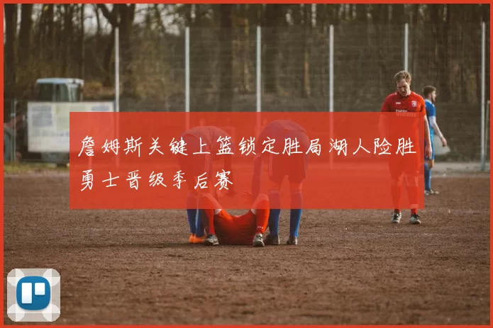 詹姆斯关键上篮锁定胜局湖人险胜勇士晋级季后赛