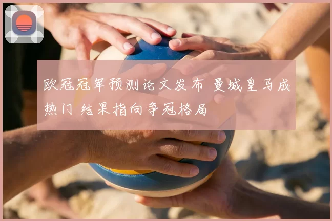 欧冠冠军预测论文发布 曼城皇马成热门 结果指向争冠格局