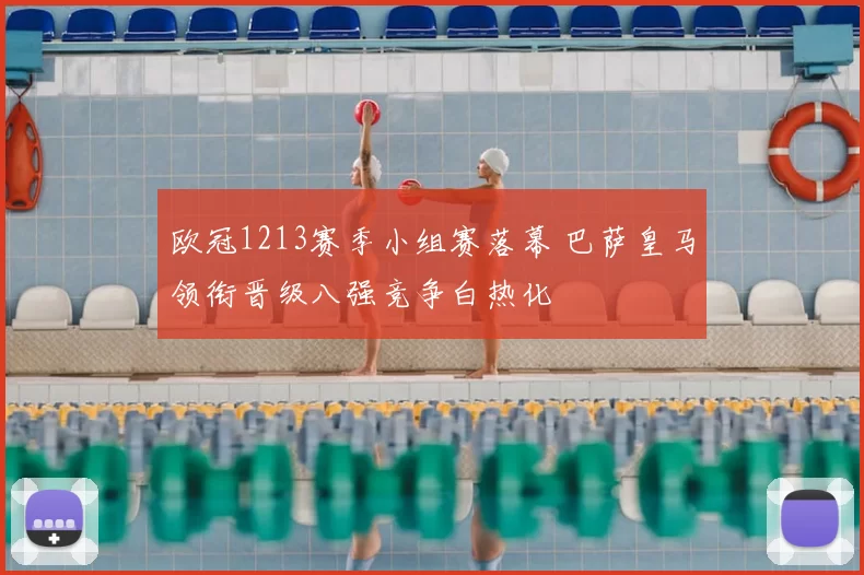 欧冠1213赛季小组赛落幕 巴萨皇马领衔晋级八强竞争白热化