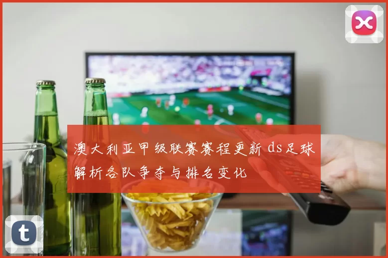 澳大利亚甲级联赛赛程更新 ds足球解析各队争夺与排名变化