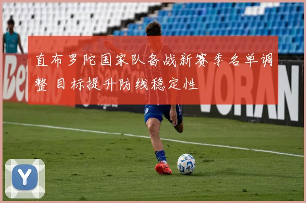 直布罗陀国家队备战新赛季名单调整 目标提升防线稳定性