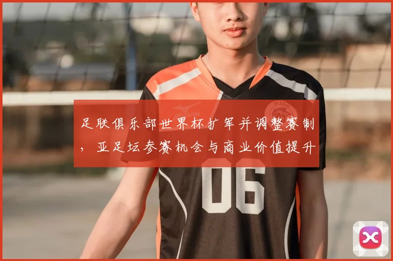 足联俱乐部世界杯扩军并调整赛制，亚足坛参赛机会与商业价值提升