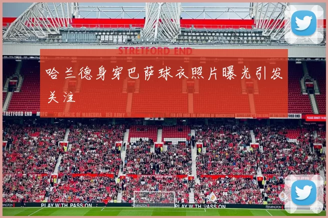 哈兰德身穿巴萨球衣照片曝光引发关注