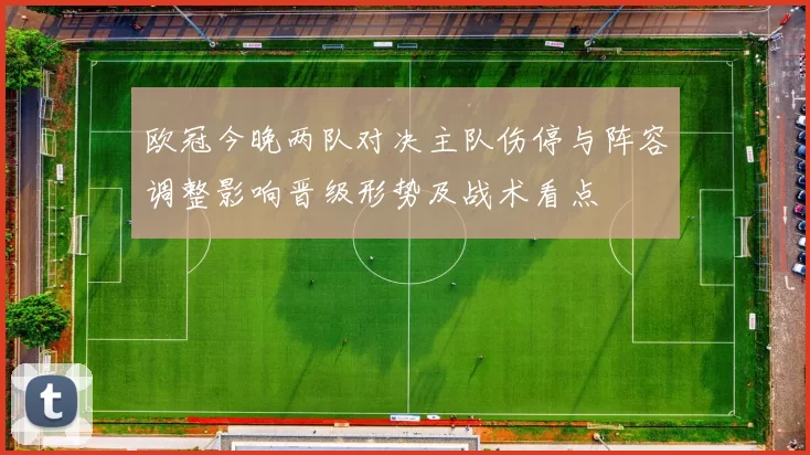 欧冠今晚两队对决主队伤停与阵容调整影响晋级形势及战术看点