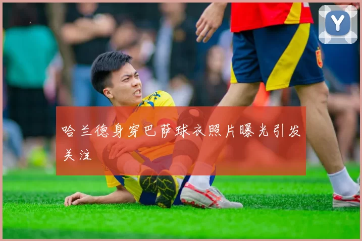 哈兰德身穿巴萨球衣照片曝光引发关注