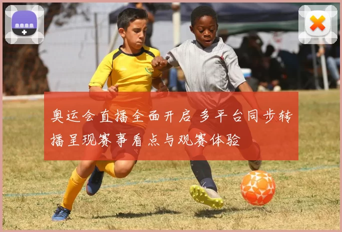 奥运会直播全面开启 多平台同步转播呈现赛事看点与观赛体验