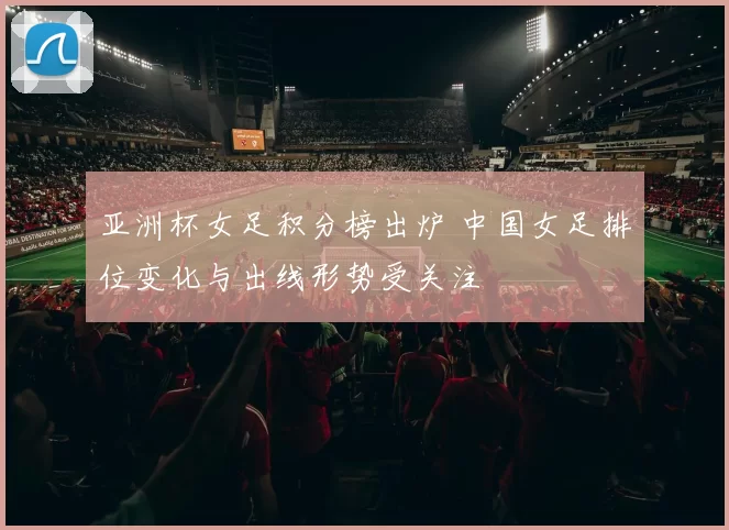 亚洲杯女足积分榜出炉 中国女足排位变化与出线形势受关注