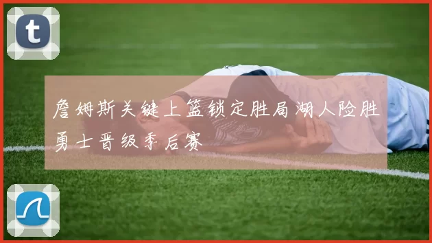 詹姆斯关键上篮锁定胜局湖人险胜勇士晋级季后赛