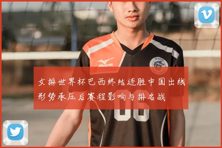 女排世界杯巴西终结连胜中国出线形势承压后赛程影响与排名战
