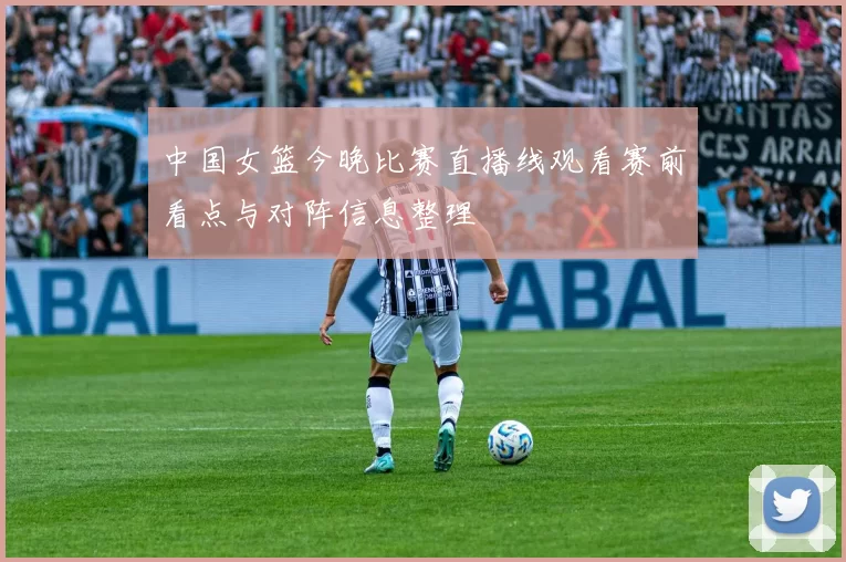 中国女篮今晚比赛直播线观看赛前看点与对阵信息整理