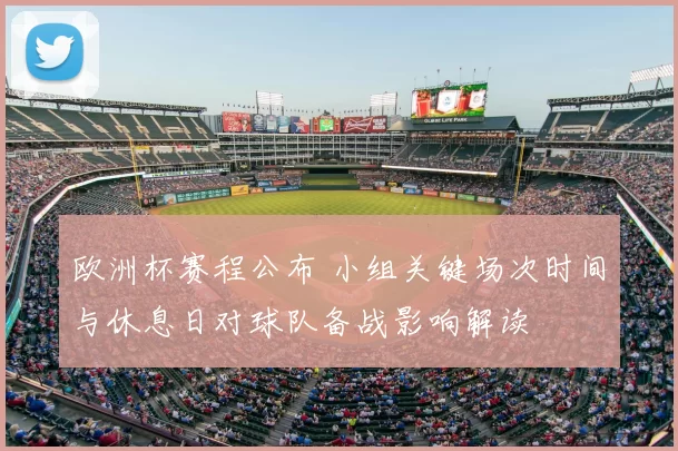 欧洲杯赛程公布 小组关键场次时间与休息日对球队备战影响解读