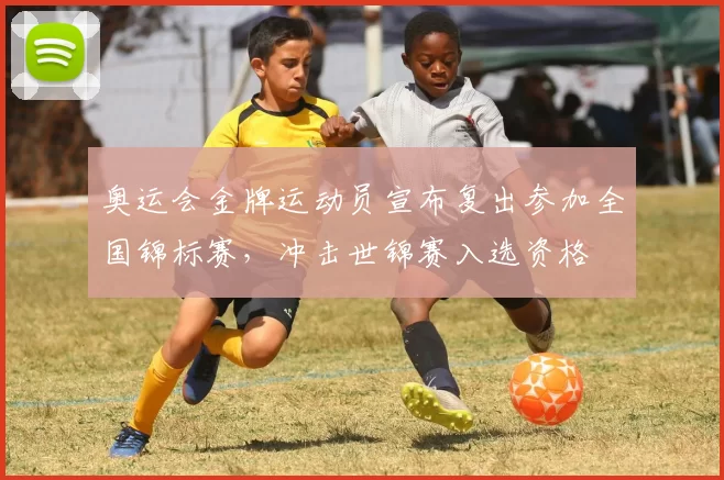 奥运会金牌运动员宣布复出参加全国锦标赛，冲击世锦赛入选资格