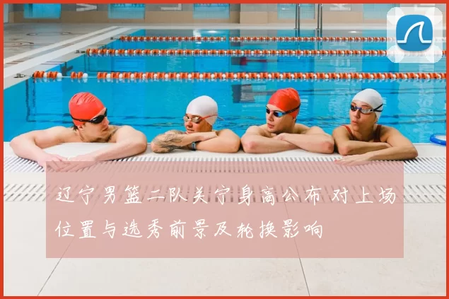 辽宁男篮二队关宁身高公布 对上场位置与选秀前景及轮换影响