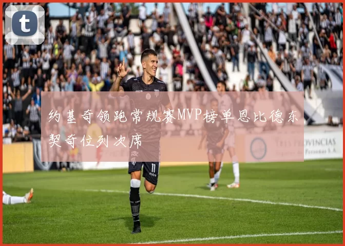 约基奇领跑常规赛MVP榜单恩比德东契奇位列次席